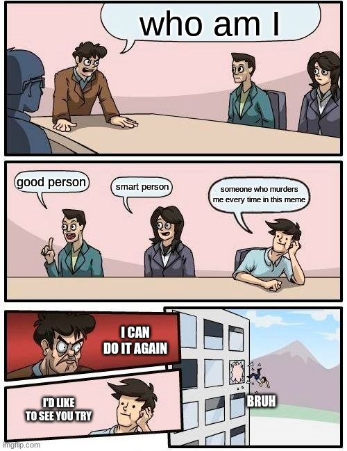 lol | who am I; good person; smart person; someone who murders me every time in this meme; I CAN DO IT AGAIN; BRUH; I'D LIKE TO SEE YOU TRY | image tagged in memes,boardroom meeting suggestion | made w/ Imgflip meme maker