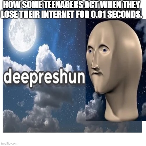 Ntarrnet ishunt dat mpurtant. |  HOW SOME TEENAGERS ACT WHEN THEY LOSE THEIR INTERNET FOR 0.01 SECONDS. | image tagged in meme man,depression | made w/ Imgflip meme maker