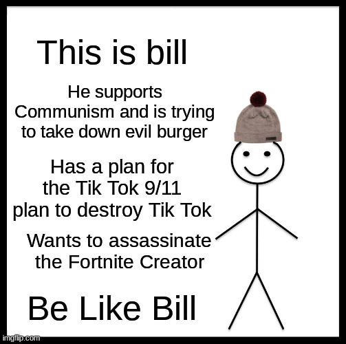 Be Like Bill Meme | This is bill; He supports Communism and is trying to take down evil burger; Has a plan for the Tik Tok 9/11 plan to destroy Tik Tok; Wants to assassinate the Fortnite Creator; Be Like Bill | image tagged in memes,be like bill | made w/ Imgflip meme maker