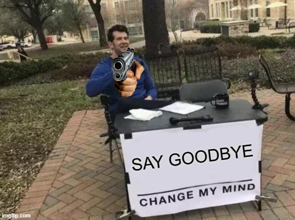 SAY GOODBYE | SAY GOODBYE | image tagged in memes,change my mind | made w/ Imgflip meme maker