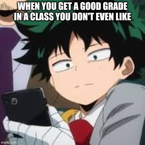 Deku dissapointed | WHEN YOU GET A GOOD GRADE IN A CLASS YOU DON'T EVEN LIKE | image tagged in deku dissapointed | made w/ Imgflip meme maker