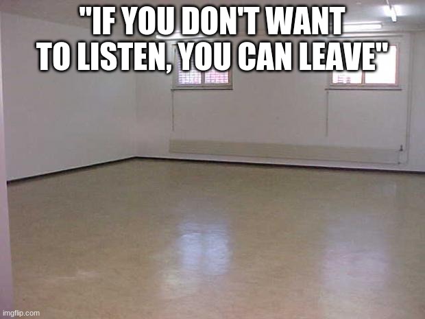 Empty Room | "IF YOU DON'T WANT TO LISTEN, YOU CAN LEAVE" | image tagged in empty room | made w/ Imgflip meme maker