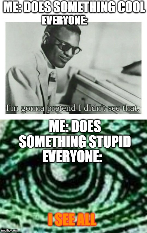 True | ME: DOES SOMETHING COOL; EVERYONE:; ME: DOES SOMETHING STUPID; EVERYONE:; I SEE ALL | image tagged in i'm gonna pretend i didn't see that,illuminati | made w/ Imgflip meme maker