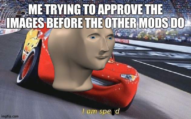 i am sped | ME TRYING TO APPROVE THE IMAGES BEFORE THE OTHER MODS DO | image tagged in i am speed | made w/ Imgflip meme maker
