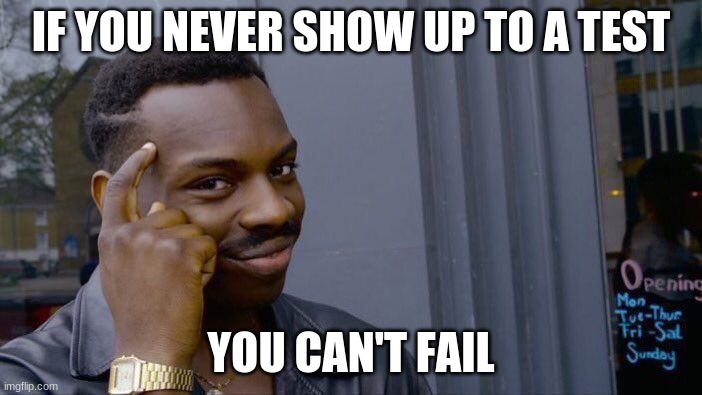 no. | IF YOU NEVER SHOW UP TO A TEST; YOU CAN'T FAIL | image tagged in memes,roll safe think about it | made w/ Imgflip meme maker