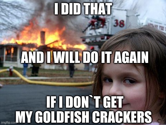 Disaster Girl Meme | I DID THAT; AND I WILL DO IT AGAIN; IF I DON`T GET MY GOLDFISH CRACKERS | image tagged in memes,disaster girl | made w/ Imgflip meme maker