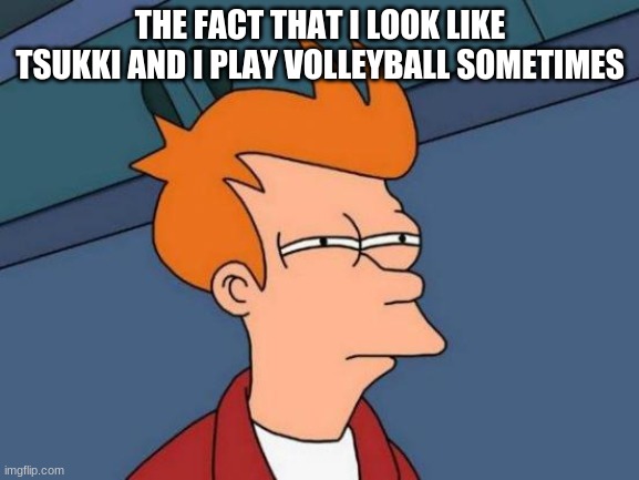 haha wot | THE FACT THAT I LOOK LIKE TSUKKI AND I PLAY VOLLEYBALL SOMETIMES | made w/ Imgflip meme maker