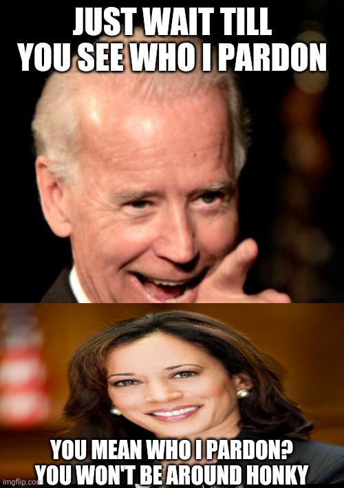 Smilin Biden Meme | JUST WAIT TILL YOU SEE WHO I PARDON YOU MEAN WHO I PARDON? YOU WON'T BE AROUND HONKY | image tagged in memes,smilin biden | made w/ Imgflip meme maker
