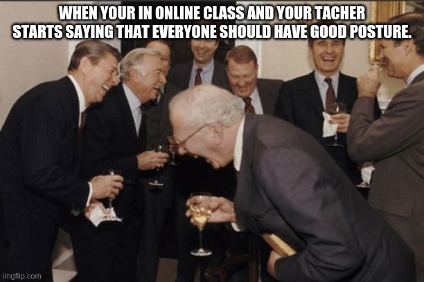 Laughing Men In Suits | WHEN YOUR IN ONLINE CLASS AND YOUR TACHER STARTS SAYING THAT EVERYONE SHOULD HAVE GOOD POSTURE. | image tagged in memes,laughing men in suits | made w/ Imgflip meme maker