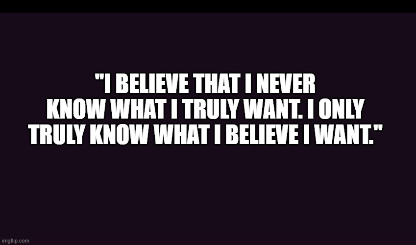 Quote out of nowhere | "I BELIEVE THAT I NEVER KNOW WHAT I TRULY WANT. I ONLY TRULY KNOW WHAT I BELIEVE I WANT." | image tagged in philosophy | made w/ Imgflip meme maker