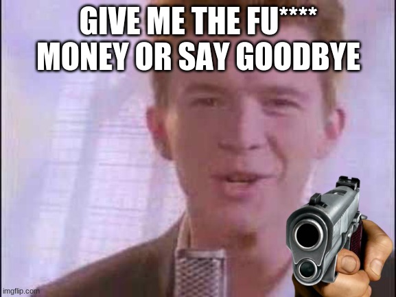 rick roll | GIVE ME THE FU**** MONEY OR SAY GOODBYE | image tagged in rick roll | made w/ Imgflip meme maker