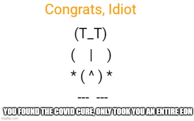 use this meme template | YOU FOUND THE COVID CURE, ONLY TOOK YOU AN ENTIRE EON | image tagged in congrats idiot | made w/ Imgflip meme maker