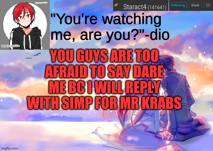 "You're watching me, are you?"-dio; YOU GUYS ARE TOO AFRAID TO SAY DARE ME BC I WILL REPLY WITH SIMP FOR MR KRABS | image tagged in new starkugo announcement template updated picrew | made w/ Imgflip meme maker