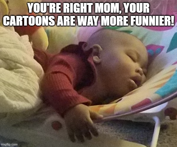 Cartoons classics - Not! | YOU'RE RIGHT MOM, YOUR CARTOONS ARE WAY MORE FUNNIER! | image tagged in comics/cartoons,fuuny,laugh,sleep,boring | made w/ Imgflip meme maker