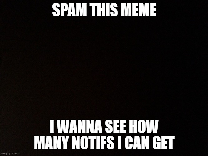 spam as much as you want | SPAM THIS MEME; I WANNA SEE HOW MANY NOTIFS I CAN GET | image tagged in black background | made w/ Imgflip meme maker