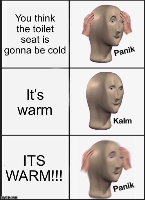 Panik Kalm Panik | You think the toilet seat is gonna be cold; It’s warm; ITS WARM!!! | image tagged in memes,panik kalm panik | made w/ Imgflip meme maker