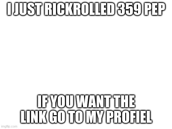 Blank White Template | I JUST RICKROLLED 359 PEP; IF YOU WANT THE LINK GO TO MY PROFIEL | image tagged in blank white template | made w/ Imgflip meme maker