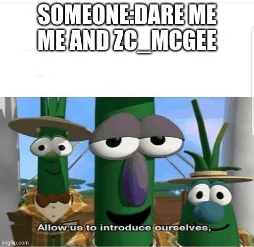 Allow us to introduce ourselves | SOMEONE:DARE ME
ME AND ZC_MCGEE | image tagged in allow us to introduce ourselves | made w/ Imgflip meme maker