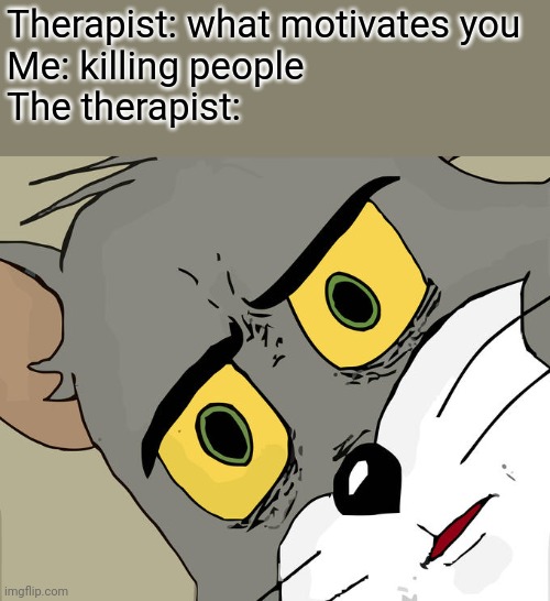 Unsettled Tom | Therapist: what motivates you 
Me: killing people 
The therapist: | image tagged in memes,unsettled tom | made w/ Imgflip meme maker