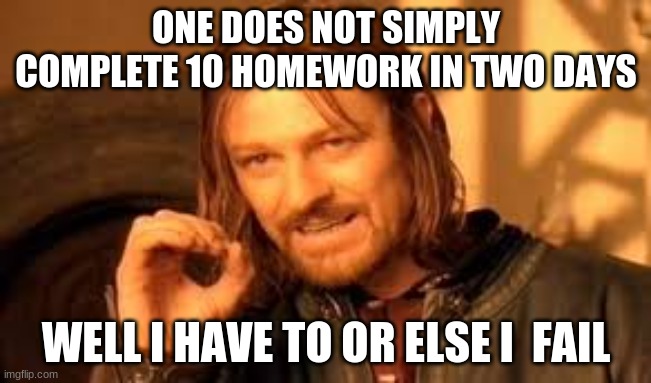 One does not simply blank | ONE DOES NOT SIMPLY COMPLETE 10 HOMEWORK IN TWO DAYS; WELL I HAVE TO OR ELSE I  FAIL | image tagged in one does not simply blank | made w/ Imgflip meme maker