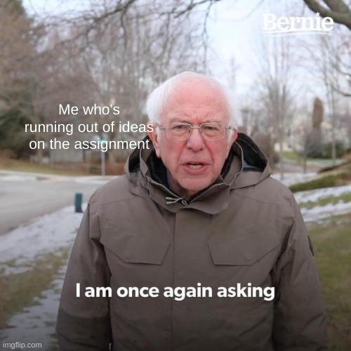 Bernie I Am Once Again Asking For Your Support Meme | Me who's running out of ideas on the assignment | image tagged in memes,bernie i am once again asking for your support | made w/ Imgflip meme maker