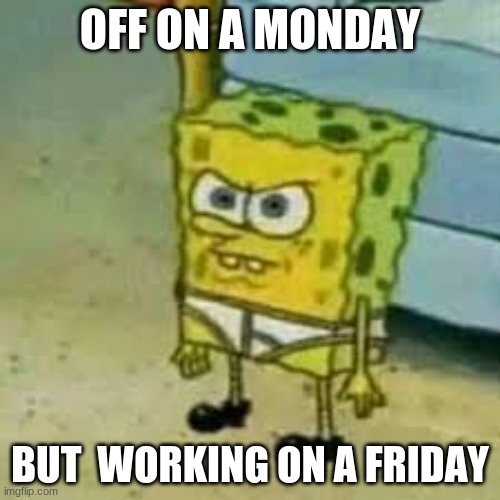 Spongebob doesn't like working | OFF ON A MONDAY; BUT  WORKING ON A FRIDAY | image tagged in memes | made w/ Imgflip meme maker