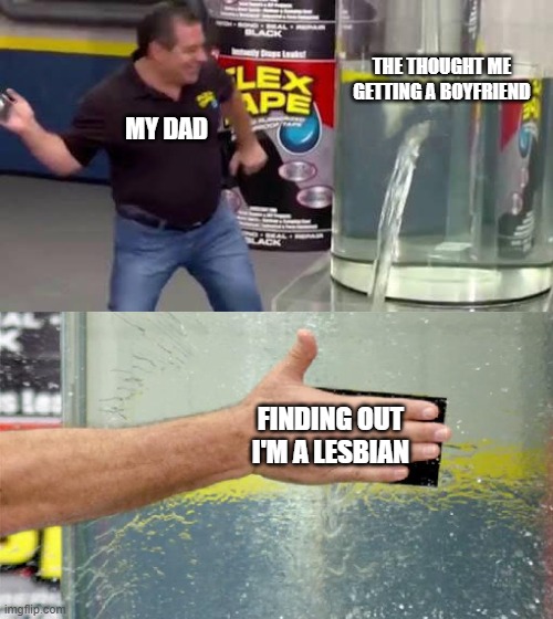 My dad v.s a boyfriend | THE THOUGHT ME GETTING A BOYFRIEND; MY DAD; FINDING OUT I'M A LESBIAN | image tagged in flex tape | made w/ Imgflip meme maker
