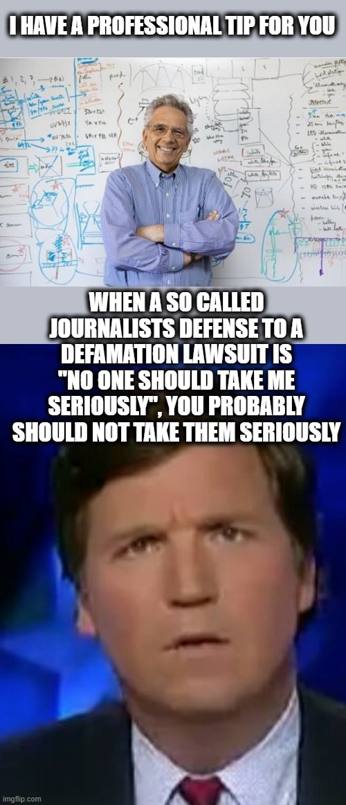 I mean really. | I HAVE A PROFESSIONAL TIP FOR YOU; WHEN A SO CALLED JOURNALISTS DEFENSE TO A DEFAMATION LAWSUIT IS "NO ONE SHOULD TAKE ME SERIOUSLY", YOU PROBABLY SHOULD NOT TAKE THEM SERIOUSLY | image tagged in memes,engineering professor,confused tucker carlson,fake news,politics,maga | made w/ Imgflip meme maker