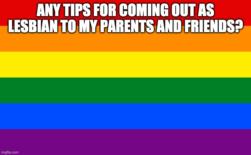 Rainbow flag | ANY TIPS FOR COMING OUT AS LESBIAN TO MY PARENTS AND FRIENDS? | image tagged in rainbow flag | made w/ Imgflip meme maker