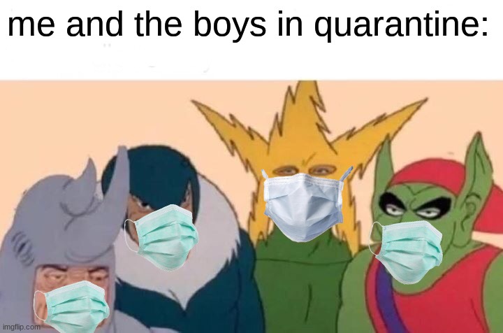 Me And The Boys | me and the boys in quarantine: | image tagged in memes,me and the boys | made w/ Imgflip meme maker