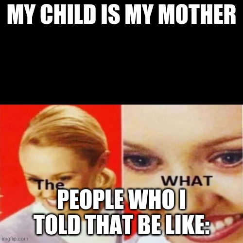 The What | MY CHILD IS MY MOTHER; PEOPLE WHO I TOLD THAT BE LIKE: | image tagged in the what | made w/ Imgflip meme maker