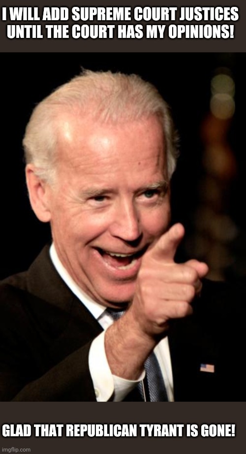 Change Rules! | I WILL ADD SUPREME COURT JUSTICES UNTIL THE COURT HAS MY OPINIONS! GLAD THAT REPUBLICAN TYRANT IS GONE! | image tagged in joe biden,supreme court,tyranny,democrats,republicans,election 2020 | made w/ Imgflip meme maker
