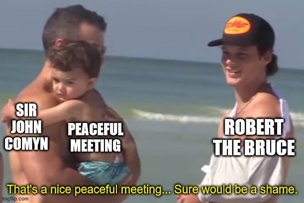 Sure would be a shame... | SIR JOHN COMYN; ROBERT THE BRUCE; PEACEFUL MEETING; That's a nice peaceful meeting... Sure would be a shame. | image tagged in sure would be a shame | made w/ Imgflip meme maker