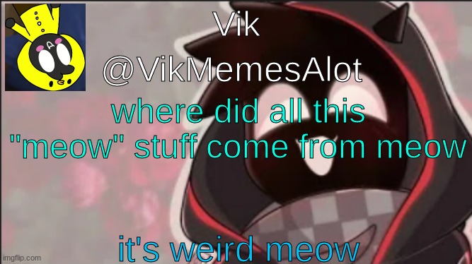 Vik Badboyhalo announcement | where did all this "meow" stuff come from meow; it's weird meow | image tagged in vik badboyhalo announcement | made w/ Imgflip meme maker