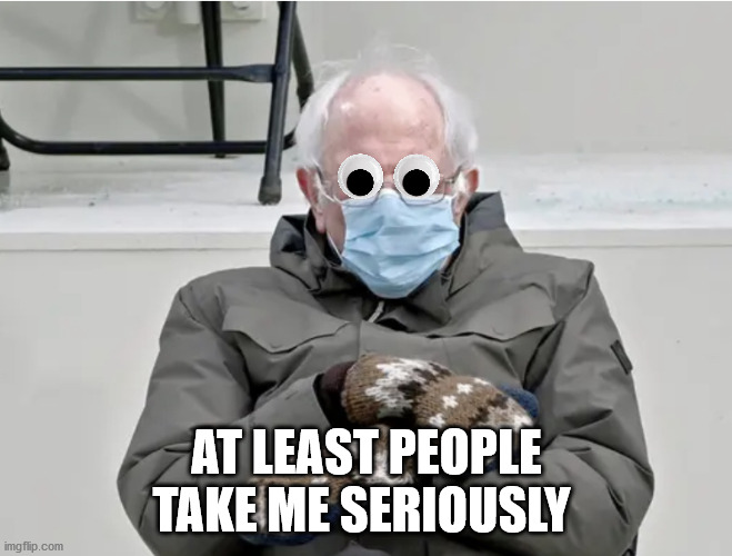 Bernie being serious | AT LEAST PEOPLE TAKE ME SERIOUSLY | image tagged in bernie mittens | made w/ Imgflip meme maker