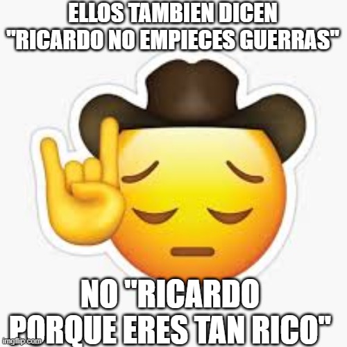 ELLOS TAMBIEN DICEN "RICARDO NO EMPIECES GUERRAS"; NO "RICARDO PORQUE ERES TAN RICO" | made w/ Imgflip meme maker
