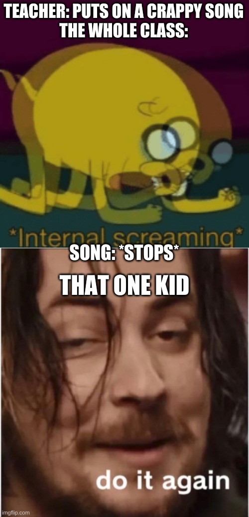please...help...me- | TEACHER: PUTS ON A CRAPPY SONG
THE WHOLE CLASS:; SONG: *STOPS*; THAT ONE KID | image tagged in jake the dog internal screaming,do it again,school | made w/ Imgflip meme maker