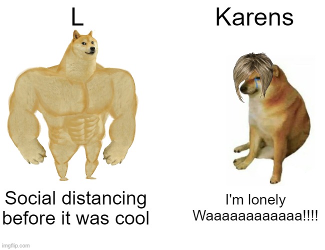 L vs Karen | L; Karens; Social distancing before it was cool; I'm lonely Waaaaaaaaaaaa!!!! | image tagged in memes,buff doge vs cheems | made w/ Imgflip meme maker