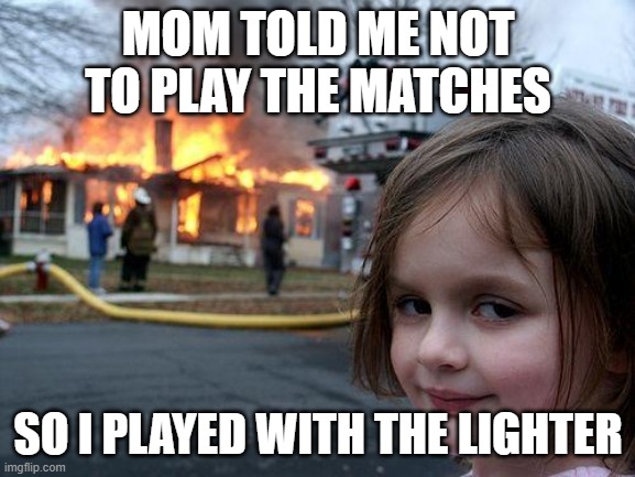 Next its the flamethrower | MOM TOLD ME NOT TO PLAY THE MATCHES; SO I PLAYED WITH THE LIGHTER | image tagged in memes,disaster girl | made w/ Imgflip meme maker