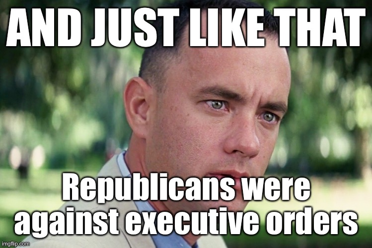 “You can’t just undo Trump’s Executive Orders at the stroke of a pen!” | AND JUST LIKE THAT; Republicans were against executive orders | image tagged in memes,and just like that | made w/ Imgflip meme maker