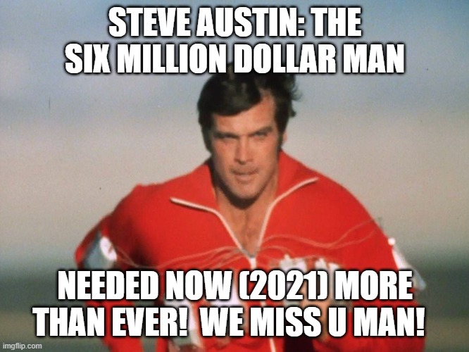 MISSING the Six Million Dollar Man! | STEVE AUSTIN: THE SIX MILLION DOLLAR MAN; NEEDED NOW (2021) MORE THAN EVER!  WE MISS U MAN! | image tagged in six million dollar man | made w/ Imgflip meme maker