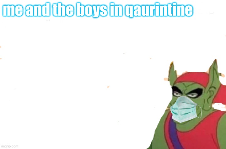 i bit late but y'know |  me and the boys in qaurintine | image tagged in memes,me and the boys | made w/ Imgflip meme maker