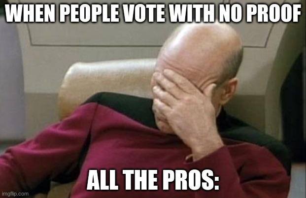 Captain Picard Facepalm | WHEN PEOPLE VOTE WITH NO PROOF; ALL THE PROS: | image tagged in memes,captain picard facepalm | made w/ Imgflip meme maker