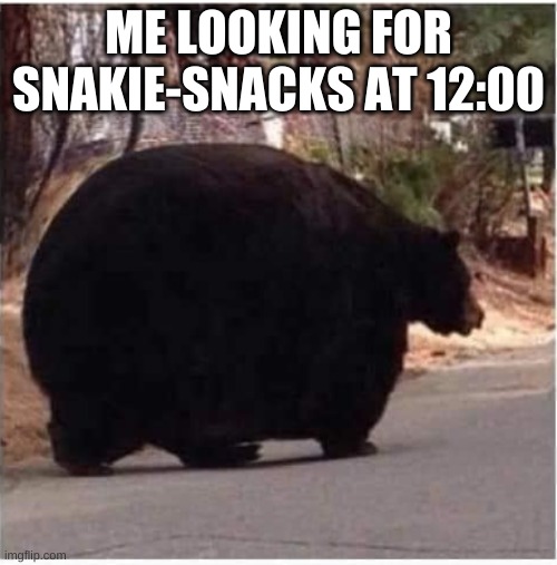 you know it's relatable | ME LOOKING FOR SNAKIE-SNACKS AT 12:00 | image tagged in fat bear | made w/ Imgflip meme maker