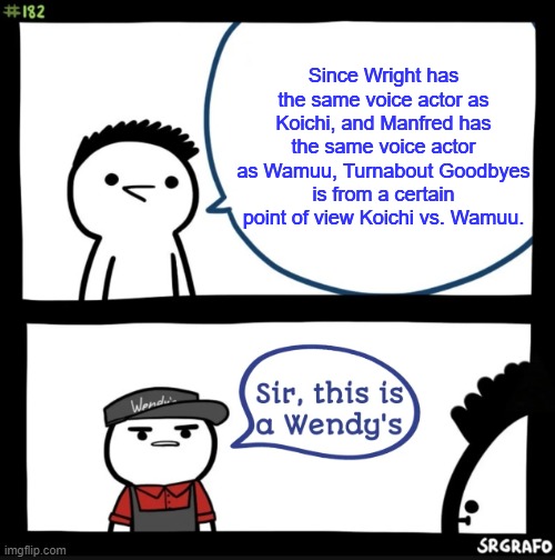 I found it out on Wikipedia | Since Wright has the same voice actor as Koichi, and Manfred has the same voice actor as Wamuu, Turnabout Goodbyes is from a certain point of view Koichi vs. Wamuu. | image tagged in sir this is a wendys,jojo,jjba,jojo's bizarre adventure,ace attorney | made w/ Imgflip meme maker