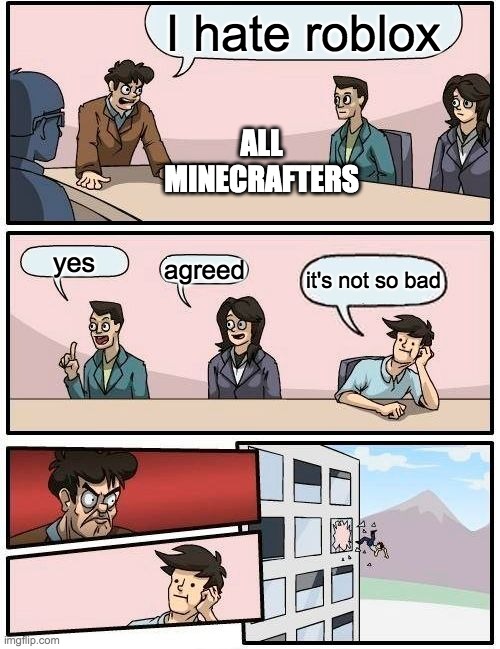 litterally all students | I hate roblox; ALL MINECRAFTERS; yes; agreed; it's not so bad | image tagged in memes,boardroom meeting suggestion | made w/ Imgflip meme maker