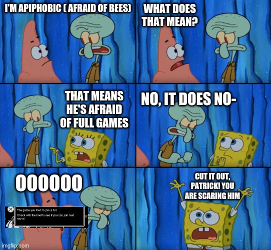 Stop it Patrick, you're scaring him! (Correct text boxes) | WHAT DOES THAT MEAN? I'M APIPHOBIC ( AFRAID OF BEES); THAT MEANS HE'S AFRAID OF FULL GAMES; NO, IT DOES NO-; CUT IT OUT, PATRICK! YOU ARE SCARING HIM; OOOOOO | image tagged in stop it patrick you're scaring him correct text boxes | made w/ Imgflip meme maker