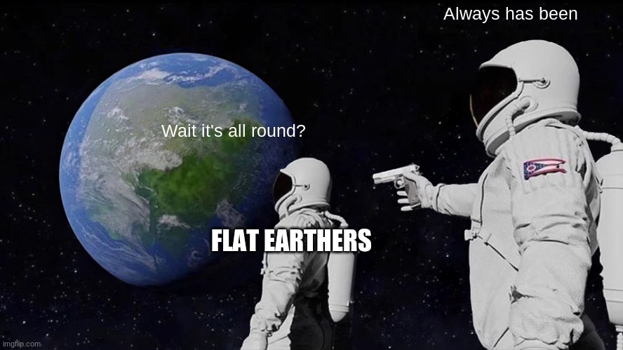 When Flat Earthers finally see that they are wrong | Always has been; Wait it's all round? FLAT EARTHERS | image tagged in memes,always has been | made w/ Imgflip meme maker