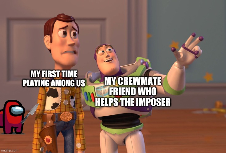 X, X Everywhere Meme | MY FIRST TIME PLAYING AMONG US; MY CREWMATE FRIEND WHO HELPS THE IMPOSER | image tagged in memes,x x everywhere | made w/ Imgflip meme maker