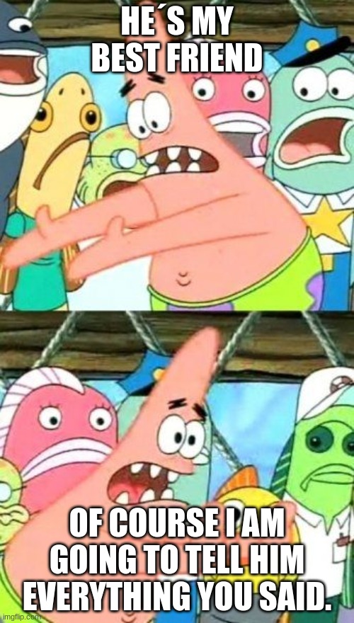Put It Somewhere Else Patrick | HE´S MY BEST FRIEND; OF COURSE I AM GOING TO TELL HIM EVERYTHING YOU SAID. | image tagged in memes,put it somewhere else patrick | made w/ Imgflip meme maker